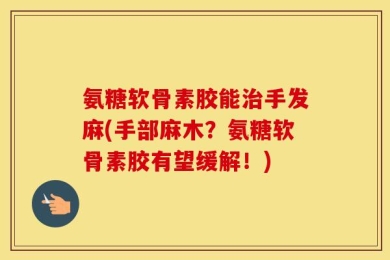 氨糖软骨素胶能治手发麻(手部麻木？氨糖软骨素胶有望缓解！)
