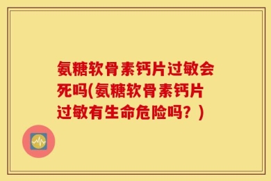 氨糖软骨素钙片过敏会死吗(氨糖软骨素钙片过敏有生命危险吗？)