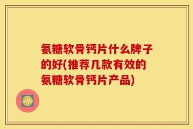 氨糖软骨钙片什么牌子的好(推荐几款有效的氨糖软骨钙片产品)