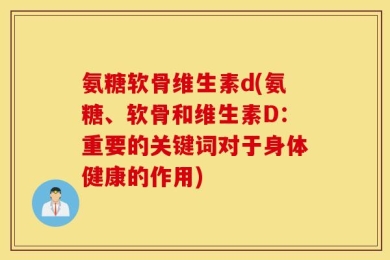 氨糖软骨维生素d(氨糖、软骨和维生素D：重要的关键词对于身体健康的作用)