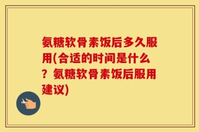 氨糖软骨素饭后多久服用(合适的时间是什么？氨糖软骨素饭后服用建议)