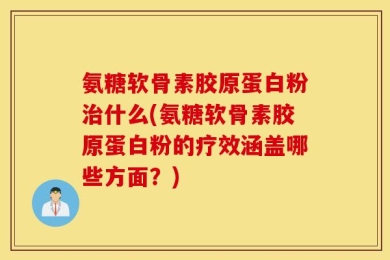 氨糖软骨素胶原蛋白粉治什么(氨糖软骨素胶原蛋白粉的疗效涵盖哪些方面？)