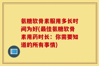 氨糖软骨素服用多长时间为好(最佳氨糖软骨素用药时长：你需要知道的所有事情)