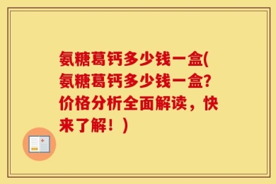 氨糖葛钙多少钱一盒(氨糖葛钙多少钱一盒？价格分析全面解读，快来了解！)