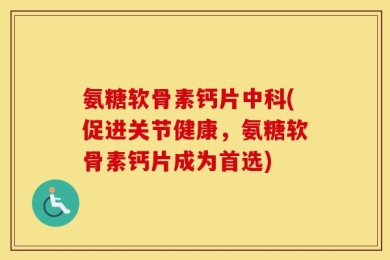 氨糖软骨素钙片中科(促进关节健康，氨糖软骨素钙片成为首选)
