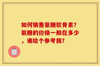 如何销售氨糖软骨素？氨糖的价格一般在多少，谁给个参考我？