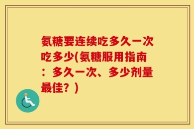 氨糖要连续吃多久一次吃多少(氨糖服用指南：多久一次、多少剂量最佳？)
