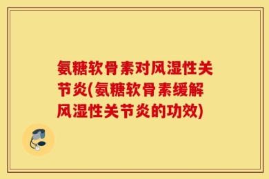 氨糖软骨素对风湿性关节炎(氨糖软骨素缓解风湿性关节炎的功效)