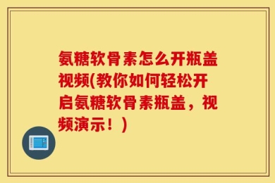 氨糖软骨素怎么开瓶盖视频(教你如何轻松开启氨糖软骨素瓶盖，视频演示！)