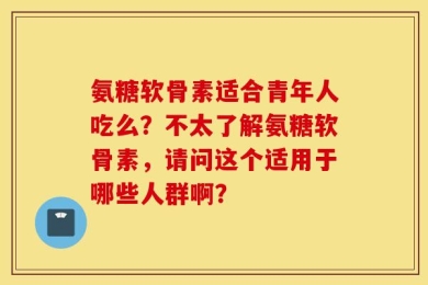 氨糖软骨素适合青年人吃么？不太了解氨糖软骨素，请问这个适用于哪些人群啊？