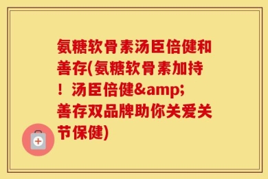 氨糖软骨素汤臣倍健和善存(氨糖软骨素加持！汤臣倍健&善存双品牌助你关爱关节保健)