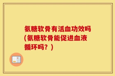 氨糖软骨有活血功效吗(氨糖软骨能促进血液循环吗？)