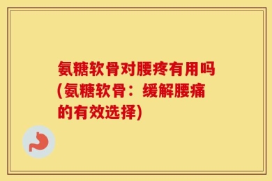 氨糖软骨对腰疼有用吗(氨糖软骨：缓解腰痛的有效选择)