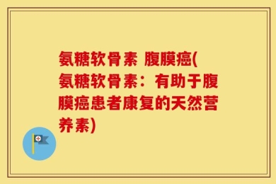 氨糖软骨素 腹膜癌(氨糖软骨素：有助于腹膜癌患者康复的天然营养素)