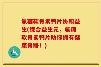 氨糖软骨素钙片协和益生(综合益生元，氨糖软骨素钙片助你拥有健康骨骼！)