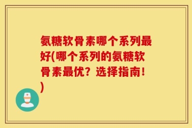 氨糖软骨素哪个系列最好(哪个系列的氨糖软骨素最优？选择指南！)
