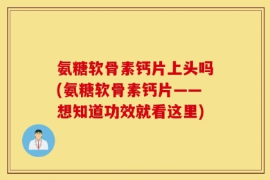 氨糖软骨素钙片上头吗(氨糖软骨素钙片——想知道功效就看这里)