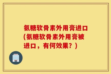 氨糖软骨素外用膏进口(氨糖软骨素外用膏被进口，有何效果？)