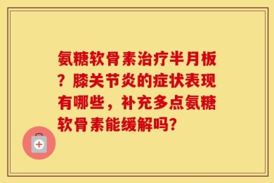 氨糖软骨素治疗半月板？膝关节炎的症状表现有哪些，补充多点氨糖软骨素能缓解吗？