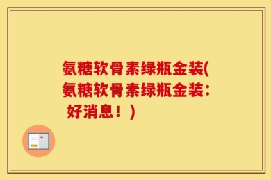 氨糖软骨素绿瓶金装(氨糖软骨素绿瓶金装： 好消息！)