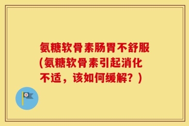 氨糖软骨素肠胃不舒服(氨糖软骨素引起消化不适，该如何缓解？)