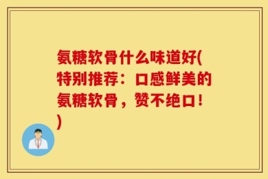 氨糖软骨什么味道好(特别推荐：口感鲜美的氨糖软骨，赞不绝口！)