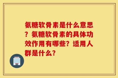 氨糖软骨素是什么意思？氨糖软骨素的具体功效作用有哪些？适用人群是什么？