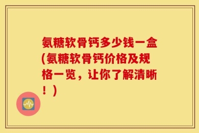 氨糖软骨钙多少钱一盒(氨糖软骨钙价格及规格一览，让你了解清晰！)