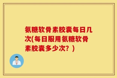 氨糖软骨素胶囊每日几次(每日服用氨糖软骨素胶囊多少次？)