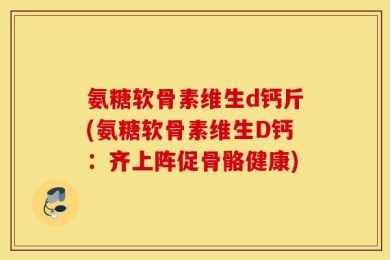 氨糖软骨素维生d钙斤(氨糖软骨素维生D钙：齐上阵促骨骼健康)