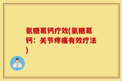氨糖葛钙疗效(氨糖葛钙：关节疼痛有效疗法)
