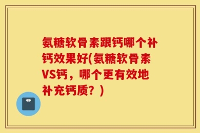 氨糖软骨素跟钙哪个补钙效果好(氨糖软骨素VS钙，哪个更有效地补充钙质？)