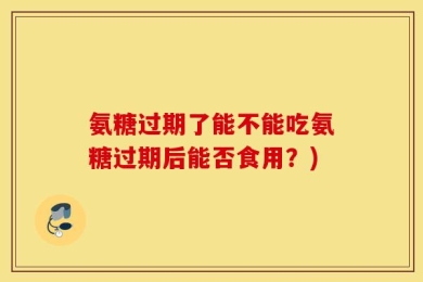 氨糖过期了能不能吃氨糖过期后能否食用？)
