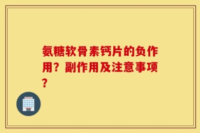 氨糖软骨素钙片的负作用？副作用及注意事项？