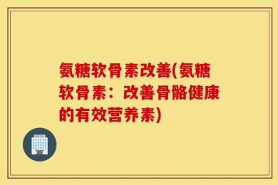氨糖软骨素改善(氨糖软骨素：改善骨骼健康的有效营养素)