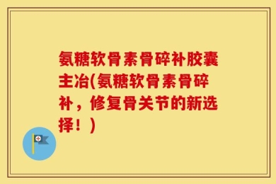氨糖软骨素骨碎补胶囊主冶(氨糖软骨素骨碎补，修复骨关节的新选择！)