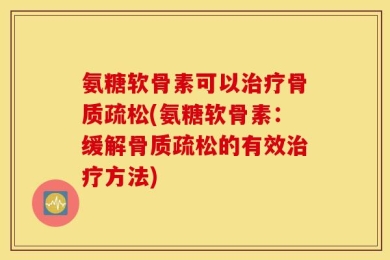 氨糖软骨素可以治疗骨质疏松(氨糖软骨素：缓解骨质疏松的有效治疗方法)