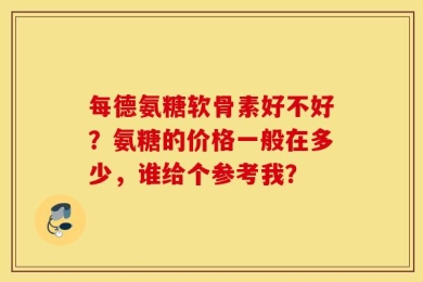每德氨糖软骨素好不好？氨糖的价格一般在多少，谁给个参考我？