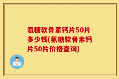 氨糖软骨素钙片50片多少钱(氨糖软骨素钙片50片价格查询)