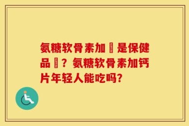 氨糖软骨素加鈣是保健品嗎？氨糖软骨素加钙片年轻人能吃吗？