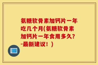 氨糖软骨素加钙片一年吃几个月(氨糖软骨素加钙片一年食用多久？-最新建议！)
