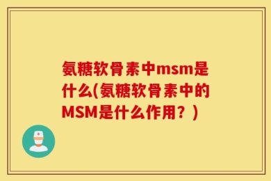 氨糖软骨素中msm是什么(氨糖软骨素中的MSM是什么作用？)