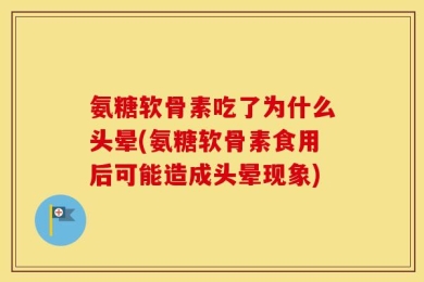 氨糖软骨素吃了为什么头晕(氨糖软骨素食用后可能造成头晕现象)