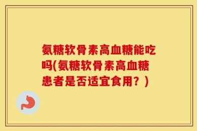 氨糖软骨素高血糖能吃吗(氨糖软骨素高血糖患者是否适宜食用？)
