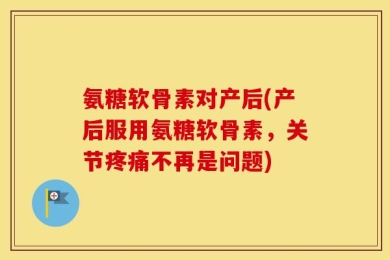 氨糖软骨素对产后(产后服用氨糖软骨素，关节疼痛不再是问题)