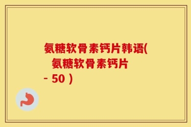 氨糖软骨素钙片韩语(  氨糖软骨素钙片 - 50 )