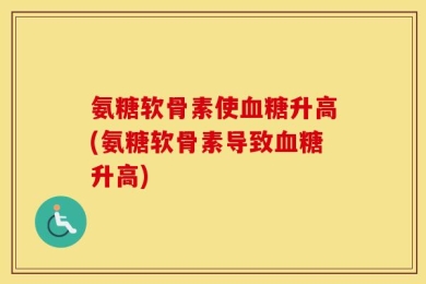 氨糖软骨素使血糖升高(氨糖软骨素导致血糖升高)