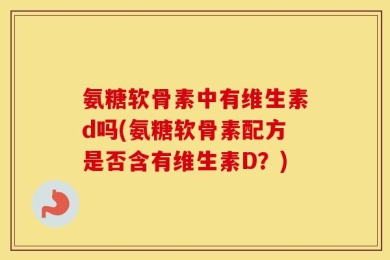 氨糖软骨素中有维生素d吗(氨糖软骨素配方是否含有维生素D？)
