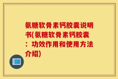氨糖软骨素钙胶囊说明书(氨糖软骨素钙胶囊：功效作用和使用方法介绍)
