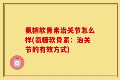 氨糖软骨素治关节怎么样(氨糖软骨素：治关节的有效方式)